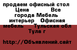 продаем офисный стол › Цена ­ 3 600 - Все города Мебель, интерьер » Офисная мебель   . Тульская обл.,Тула г.